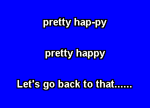 pretty hap-py

pretty happy

Let's go back to that ......