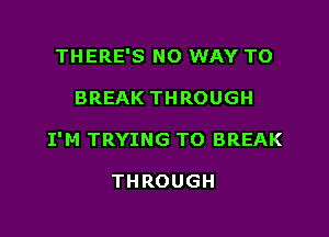 THERE'S NO WAY TO

BREAK THROUGH

I'M TRYING TO BREAK

THROUGH