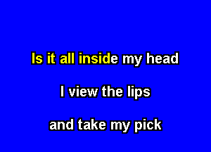 Is it all inside my head

I view the lips

and take my pick