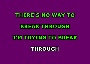 THERE'S NO WAY TO

BREAK THROUGH

I'M TRYING TO BREAK

THROUGH