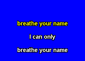 breathe your name

I can only

breathe your name