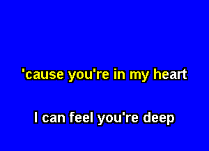 'cause you're in my heart

I can feel you're deep