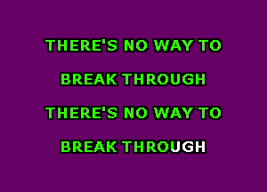 THERE'S NO WAY TO

BREAK THROUGH

THERE'S NO WAY TO

BREAK THROUGH