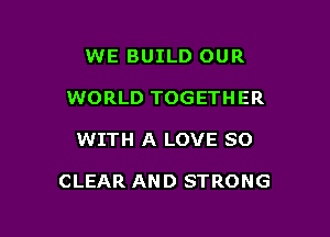 WE BUILD OUR
WORLD TOGETHER

WITH A LOVE 80

CLEAR AND STRONG