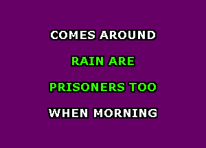 COM ES AROU N D
RAIN ARE

PRISON ERS TOO

WHEN MORNING