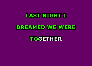 LAST NIGHT I

DREAMED WE WERE

TOGETHER