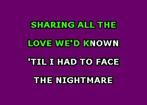 SHARING ALL THE
LOVE WE'D KNOWN

ITIL I HAD TO FACE

THE NIGHTMARE

g