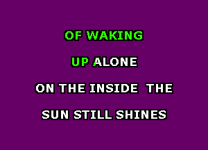 OF WAKING

UP ALONE

ON THE INSIDE THE

SUN STILL SHINES