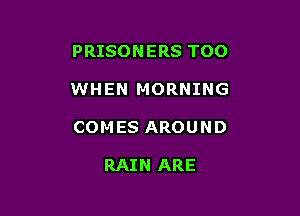 PRISON ERS TOO

WHEN MORNING

COMES AROUND

RAIN ARE