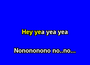Hey yea yea yea

Nonononono no..no...