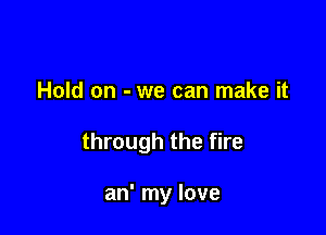 Hold on - we can make it

through the fire

an' my love