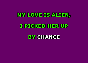 MY LOVE IS ALIEN,

I PICKED HER UP

BY CHANCE