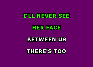 I'LL NEVER SEE
HER FACE

BETWEEN US

THERE'S TOO