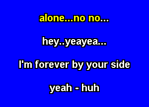 alone...no no...

hey..yeayea...

I'm forever by your side

yeah - huh