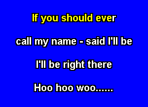 If you should ever

call my name - said I'll be

I'll be right there

Hoo hoo woo ......