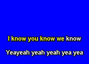 I know you know we know

Yeayeah yeah yeah yea yea