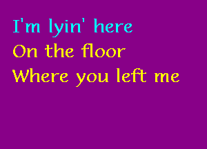 I'm lyin' here
On the floor

Where you left me