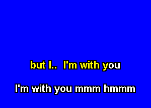 but I.. I'm with you

I'm with you mmm hmmm