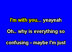 I'm with you... yeayeah

0h.. why is everything so

confusing - maybe I'm just