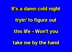 It's a damn cold night

tryin' to figure out

this life - Won't you

take me by the hand