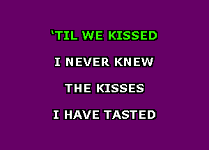 TIL WE KISSED

I NEVER KNEW
THE KISSES

I HAVE TASTED
