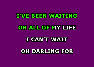 I'VE BEEN WAITING

OH ALL OF MY LIFE
I CAN'T WAIT

OH DARLING FOR