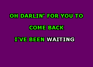 OH DARLIN' FOR YOU TO

COME BACK

I'VE BEEN WAITING