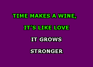 TIME MAKES A WINE,

IT'S LIKE LOVE
IT GROWS

STRONGER