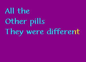 All the
Other pills

They were different
