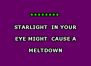 Jktiklktikikt

STARLIGHT IN YOUR

EYE MIGHT CAUSE A

MELTDOWN