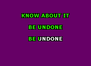 KNOW ABOUT IT

BE UNDONE

BE UNDONE