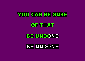YOU CAN BE SURE

OF THAT
BE UNDONE

BE UNDONE