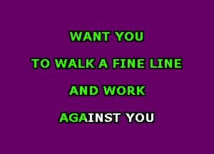 WANT YOU
TO WALK A FINE LINE

AND WORK

AGAI N ST YO U