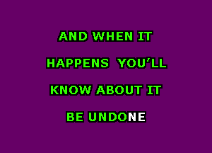 AND WHEN IT

HAPPENS YOU'LL

KNOW ABOUT IT

BE UNDONE