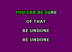 YOU CAN BE SURE

OF THAT
BE UNDONE

BE UNDONE