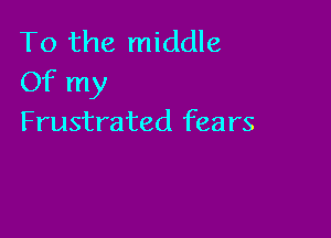To the middle
Of my

Frustrated fears