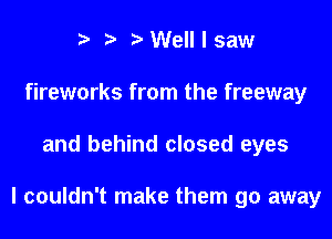 r .v r Well I saw
fireworks from the freeway

and behind closed eyes

I couldn't make them go away