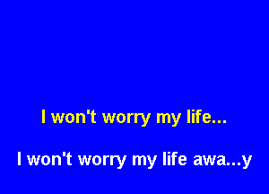 I won't worry my life...

I won't worry my life awa...y