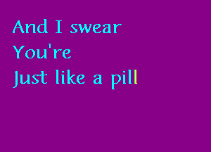 And I swear
You're

Just like a pill