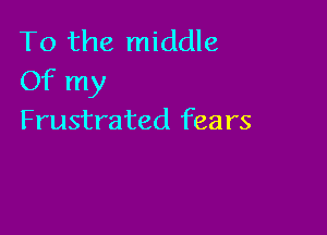 To the middle
Of my

Frustrated fears