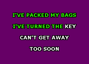 I'VE PACKED MY BAGS
I'VE TURNED THE KEY
CAN'T GET AWAY

TOO SOON