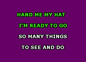 HAND ME MY HAT

I'M READY TO GO

SO MANY THINGS

TO SEE AND DO