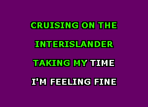 CRUISING ON THE
INTERISLANDER

TAKING MY TIME

I'M FEELING FINE