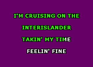 I'M CRUISING ON THE

INTERISLANDER
TAKIN' MY TIME

FEELIN' FINE