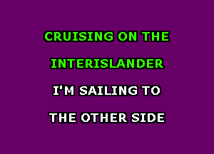 CRUISING ON THE

INTERISLANDER

I'M SAILING TO

THE OTHER SIDE