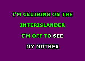 I'M CRUISING ON THE

INTERISLANDER
I'M OFF TO SEE

MY MOTHER