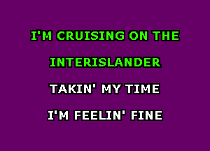 I'M CRUISING ON THE
INTERISLANDER
TAKIN' MY TIME

I'M FEELIN' FINE