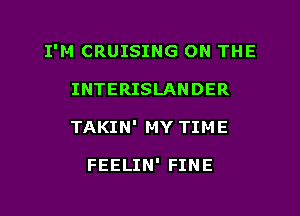 I'M CRUISING ON THE

INTERISLANDER
TAKIN' MY TIME

FEELIN' FINE