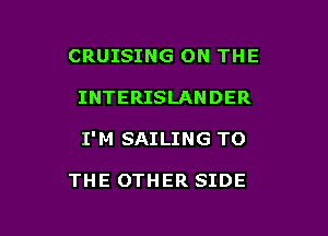 CRUISING ON THE

INTERISLANDER

I'M SAILING TO

THE OTHER SIDE