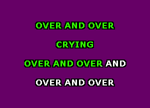OVERIUH)OVER

CRYING

OVERIUH30VERAND

OVERIHH)OVER